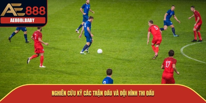 Nghiên cứu kỹ các trận đấu và đội hình thi đấu