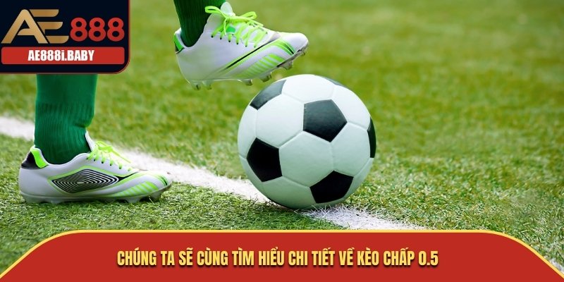 Chúng ta sẽ cùng tìm hiểu chi tiết về Kèo Chấp 0.5